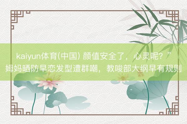 kaiyun体育(中国) 颜值安全了，心灵呢？”姆妈晒防早恋发型遭群嘲，教唆部大纲早有规则