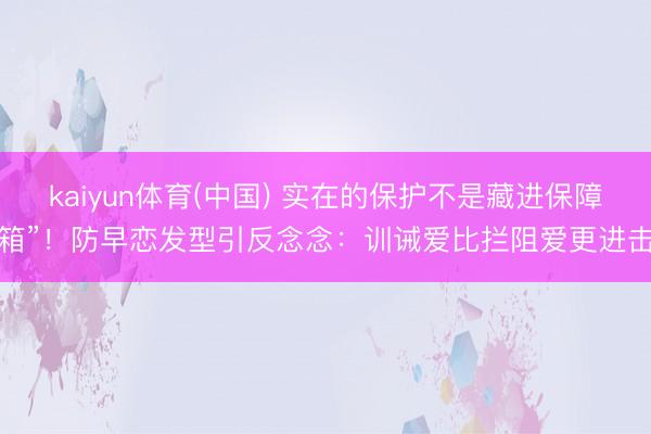 kaiyun体育(中国) 实在的保护不是藏进保障箱”！防早恋发型引反念念：训诫爱比拦阻爱更进击