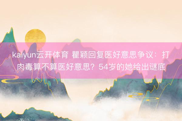 kaiyun云开体育 瞿颖回复医好意思争议：打肉毒算不算医好意思？54岁的她给出谜底