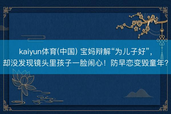 kaiyun体育(中国) 宝妈辩解“为儿子好”，却没发现镜头里孩子一脸闹心！防早恋变毁童年？