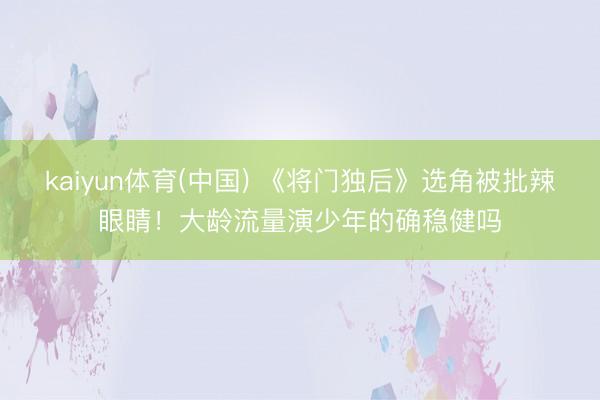 kaiyun体育(中国) 《将门独后》选角被批辣眼睛！大龄流量演少年的确稳健吗