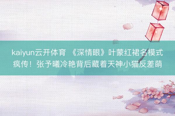 kaiyun云开体育 《深情眼》叶蒙红裙名模式疯传!张予曦冷艳背后藏着天神小猫反差萌