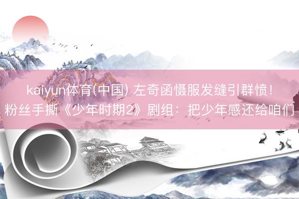 kaiyun体育(中国) 左奇函慑服发缝引群愤！粉丝手撕《少年时期2》剧组：把少年感还给咱们