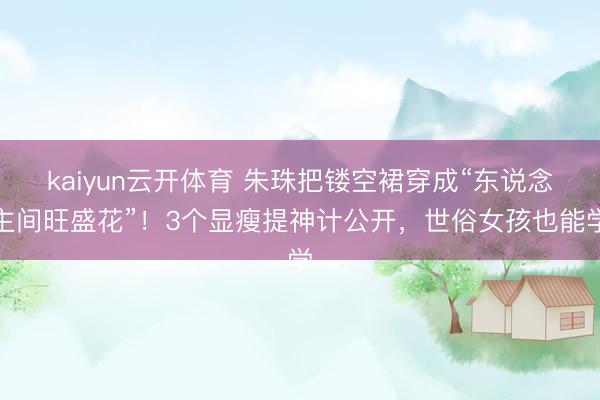 kaiyun云开体育 朱珠把镂空裙穿成“东说念主间旺盛花”!3个显瘦提神计公开,世俗女孩也能学