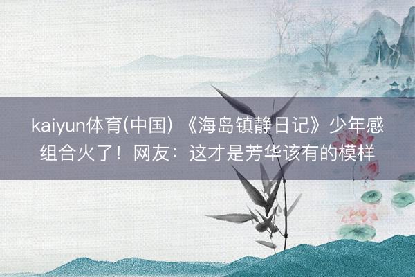 kaiyun体育(中国) 《海岛镇静日记》少年感组合火了！网友：这才是芳华该有的模样