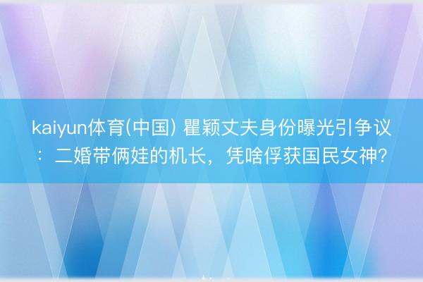 kaiyun体育(中国) 瞿颖丈夫身份曝光引争议：二婚带俩娃的机长，凭啥俘获国民女神？