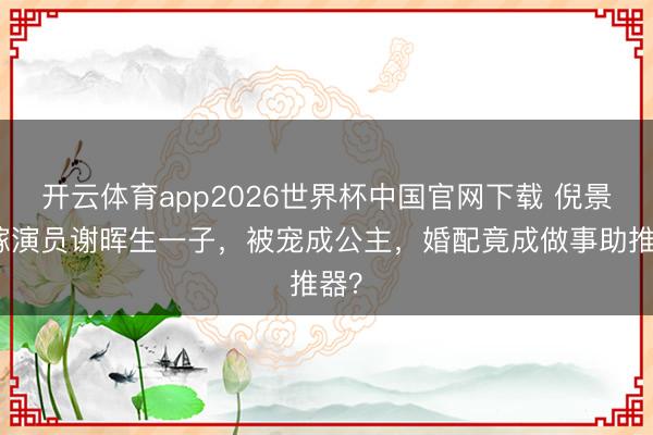 开云体育app2026世界杯中国官网下载 倪景阳嫁演员谢晖生一子，被宠成公主，婚配竟成做事助推器？
