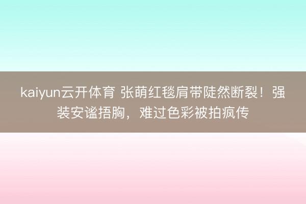 kaiyun云开体育 张萌红毯肩带陡然断裂！强装安谧捂胸，难过色彩被拍疯传