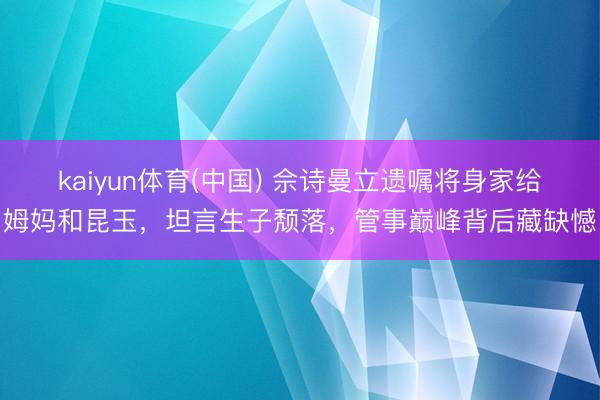 kaiyun体育(中国) 佘诗曼立遗嘱将身家给姆妈和昆玉，坦言生子颓落，管事巅峰背后藏缺憾