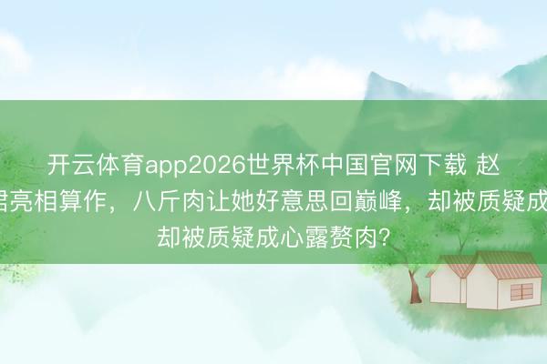 开云体育app2026世界杯中国官网下载 赵露念念黑裙亮相算作，八斤肉让她好意思回巅峰，却被质疑成心露赘肉？