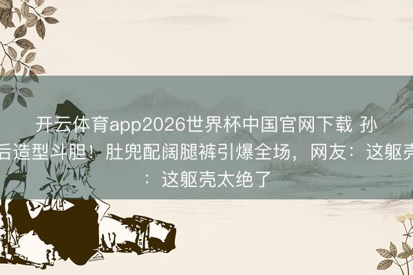 开云体育app2026世界杯中国官网下载 孙怡仳离后造型斗胆！肚兜配阔腿裤引爆全场，网友：这躯壳太绝了