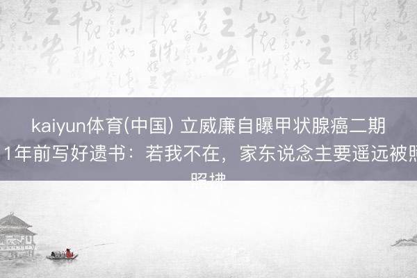 kaiyun体育(中国) 立威廉自曝甲状腺癌二期,11年前写好遗书:若我不在,家东说念主要遥远被照拂