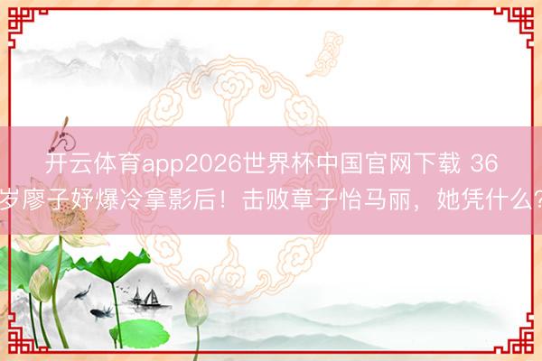 开云体育app2026世界杯中国官网下载 36岁廖子妤爆冷拿影后！击败章子怡马丽，她凭什么？