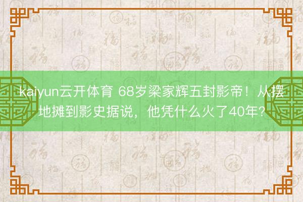 kaiyun云开体育 68岁梁家辉五封影帝！从摆地摊到影史据说，他凭什么火了40年？