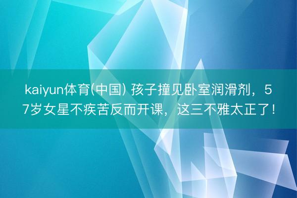 kaiyun体育(中国) 孩子撞见卧室润滑剂，57岁女星不疾苦反而开课，这三不雅太正了！