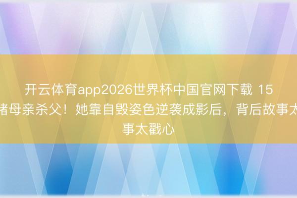开云体育app2026世界杯中国官网下载 15岁目睹母亲杀父！她靠自毁姿色逆袭成影后，背后故事太戳心