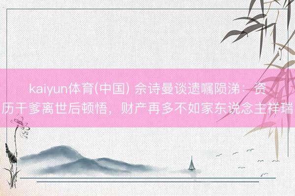 kaiyun体育(中国) 佘诗曼谈遗嘱陨涕：资历干爹离世后顿悟，财产再多不如家东说念主祥瑞