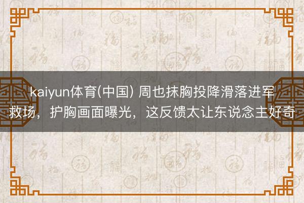 kaiyun体育(中国) 周也抹胸投降滑落进军救场,护胸画面曝光,这反馈太让东说念主好奇