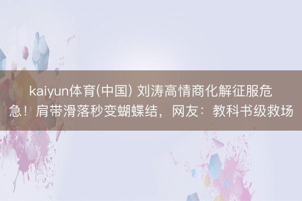 kaiyun体育(中国) 刘涛高情商化解征服危急！肩带滑落秒变蝴蝶结，网友：教科书级救场