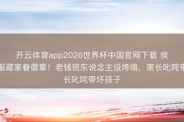 开云体育app2026世界杯中国官网下载 侯绿萝顺服藏家眷徽章！老钱班东说念主设垮塌，家长叱咤带坏孩子