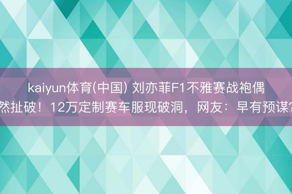 kaiyun体育(中国) 刘亦菲F1不雅赛战袍偶然扯破！12万定制赛车服现破洞，网友：早有预谋？