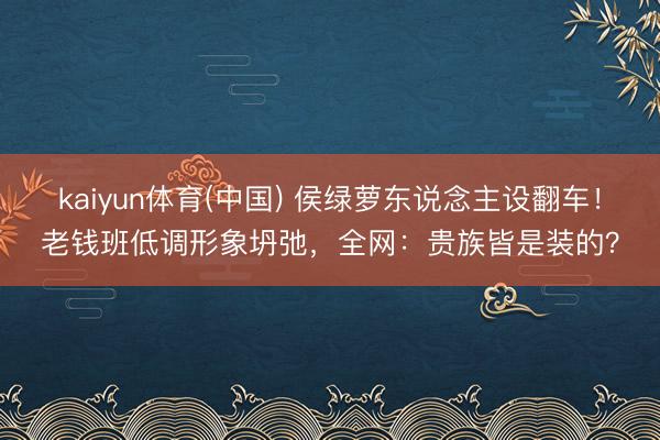 kaiyun体育(中国) 侯绿萝东说念主设翻车！老钱班低调形象坍弛，全网：贵族皆是装的？