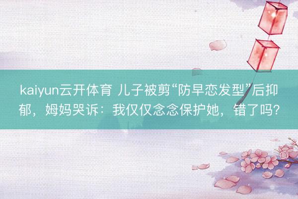 kaiyun云开体育 儿子被剪“防早恋发型”后抑郁,姆妈哭诉:我仅仅念念保护她,错了吗?