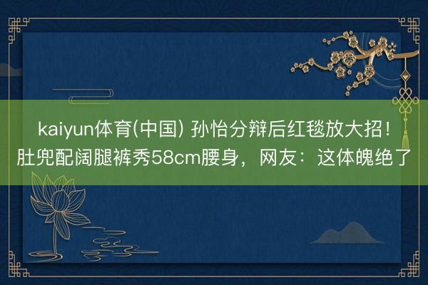 kaiyun体育(中国) 孙怡分辩后红毯放大招！肚兜配阔腿裤秀58cm腰身，网友：这体魄绝了