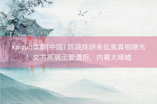 kaiyun体育(中国) 陈晓陈妍希仳离真相曝光！女方高调示爱遭拒，内幕太唏嘘