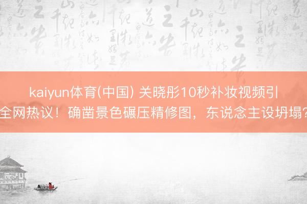 kaiyun体育(中国) 关晓彤10秒补妆视频引全网热议！确凿景色碾压精修图，东说念主设坍塌？