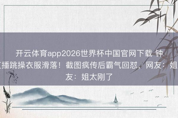 开云体育app2026世界杯中国官网下载 钟丽缇直播跳操衣服滑落！截图疯传后霸气回怼，网友：姐太刚了