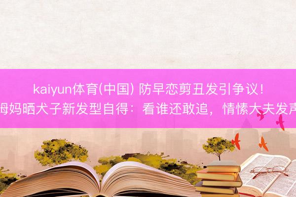 kaiyun体育(中国) 防早恋剪丑发引争议!姆妈晒犬子新发型自得:看谁还敢追,情愫大夫发声