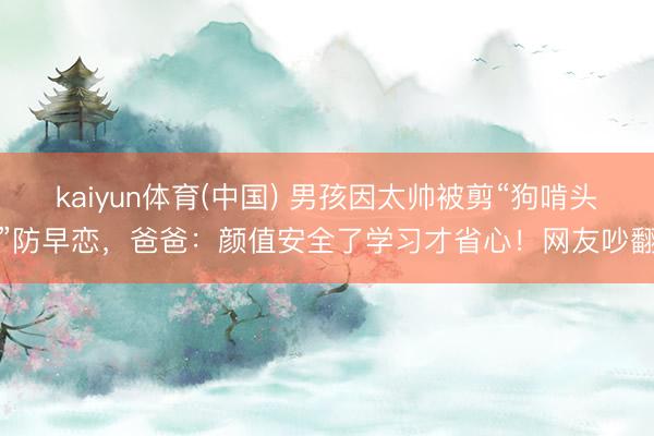 kaiyun体育(中国) 男孩因太帅被剪“狗啃头”防早恋,爸爸:颜值安全了学习才省心!网友吵翻