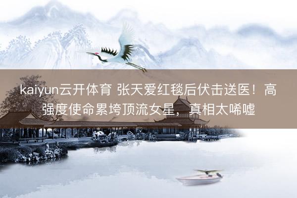 kaiyun云开体育 张天爱红毯后伏击送医!高强度使命累垮顶流女星,真相太唏嘘