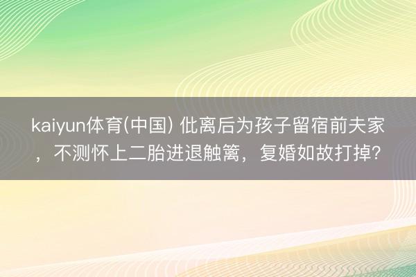 kaiyun体育(中国) 仳离后为孩子留宿前夫家，不测怀上二胎进退触篱，复婚如故打掉？