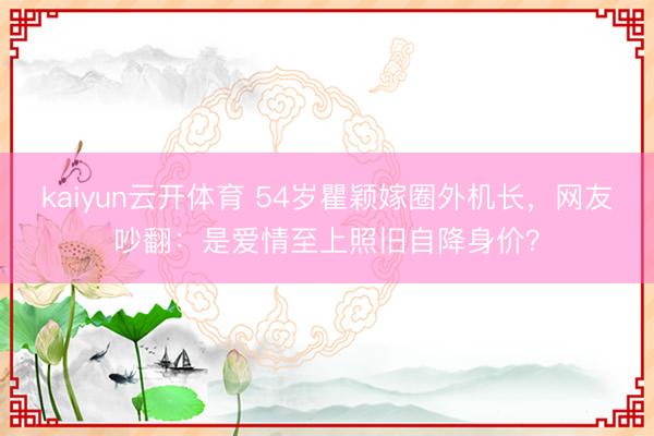kaiyun云开体育 54岁瞿颖嫁圈外机长,网友吵翻:是爱情至上照旧自降身价?