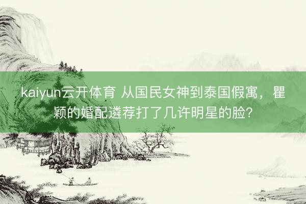 kaiyun云开体育 从国民女神到泰国假寓，瞿颖的婚配遴荐打了几许明星的脸？