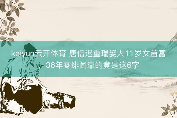 kaiyun云开体育 唐僧迟重瑞娶大11岁女首富，36年零绯闻靠的竟是这6字