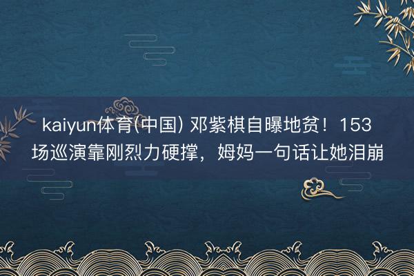 kaiyun体育(中国) 邓紫棋自曝地贫！153场巡演靠刚烈力硬撑，姆妈一句话让她泪崩