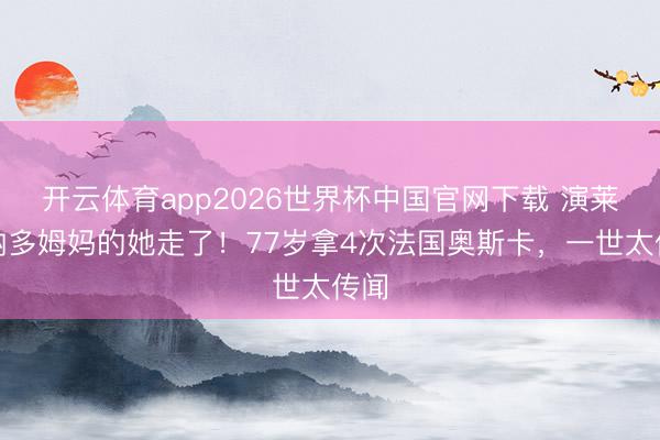 开云体育app2026世界杯中国官网下载 演莱昂纳多姆妈的她走了！77岁拿4次法国奥斯卡，一世太传闻