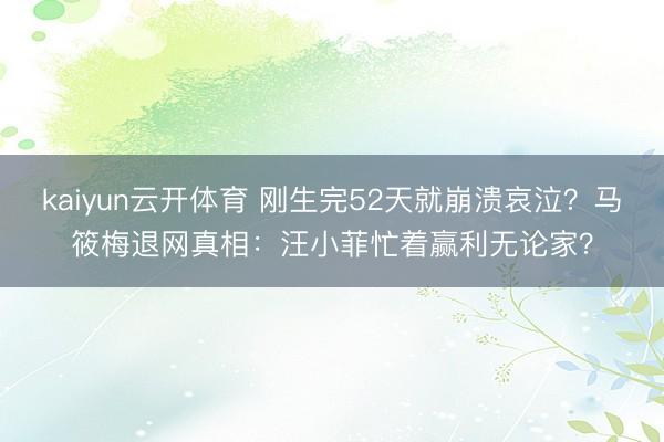 kaiyun云开体育 刚生完52天就崩溃哀泣？马筱梅退网真相：汪小菲忙着赢利无论家？
