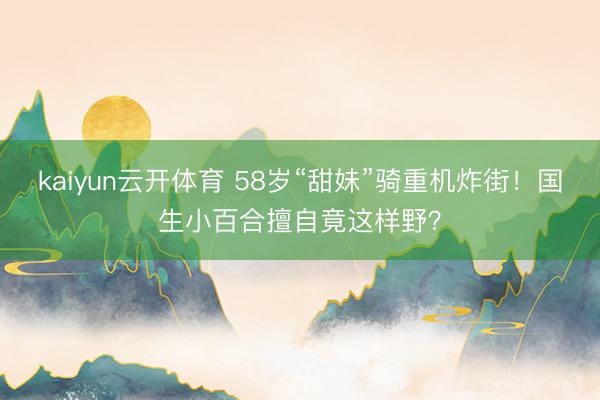 kaiyun云开体育 58岁“甜妹”骑重机炸街!国生小百合擅自竟这样野?