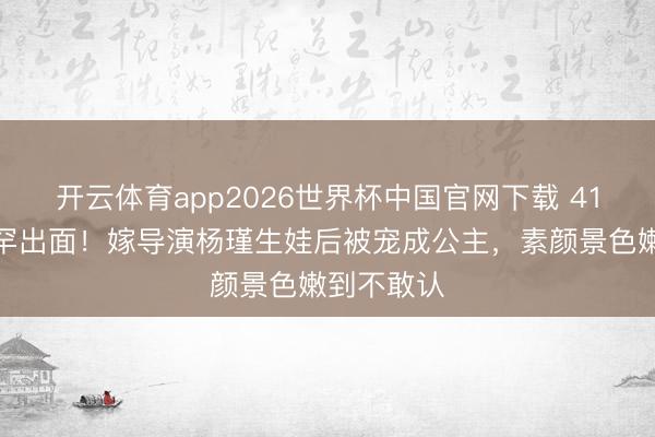 开云体育app2026世界杯中国官网下载 41岁王佳佳罕出面!嫁导演杨瑾生娃后被宠成公主,素颜景色嫩到不敢认