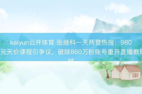 kaiyun云开体育 张继科一天两登热搜：9800元天价课程引争议，破除860万粉账号重开直播教球