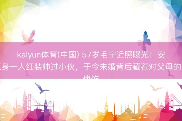 kaiyun体育(中国) 57岁毛宁近照曝光！安静孤身一人红装帅过小伙，于今未婚背后藏着对父母的傀怍
