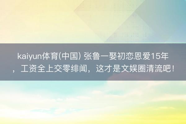 kaiyun体育(中国) 张鲁一娶初恋恩爱15年，工资全上交零绯闻，这才是文娱圈清流吧！