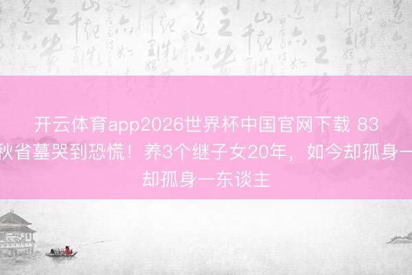 开云体育app2026世界杯中国官网下载 83岁王崇秋省墓哭到恐慌！养3个继子女20年，如今却孤身一东谈主