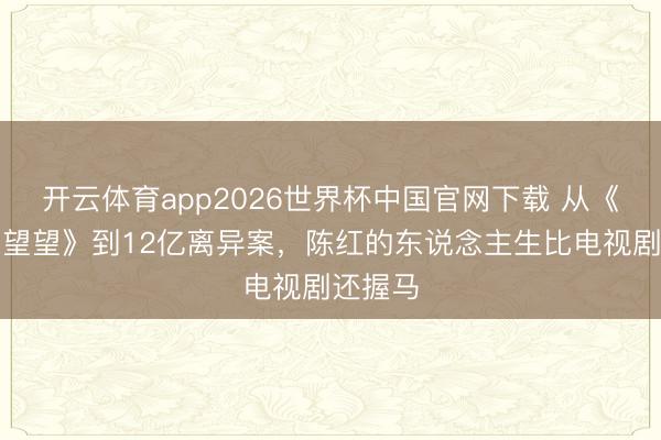 开云体育app2026世界杯中国官网下载 从《常回家望望》到12亿离异案，陈红的东说念主生比电视剧还握马