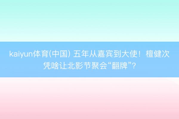 kaiyun体育(中国) 五年从嘉宾到大使！檀健次凭啥让北影节聚会“翻牌”？