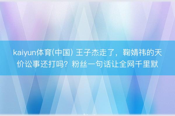 kaiyun体育(中国) 王子杰走了，鞠婧祎的天价讼事还打吗？粉丝一句话让全网千里默